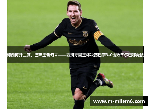 梅西梅开二度，巴萨王者归来——西班牙国王杯决赛巴萨3-0击败毕尔巴鄂竞技
