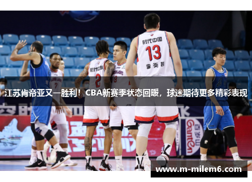 江苏肯帝亚又一胜利！CBA新赛季状态回暖，球迷期待更多精彩表现